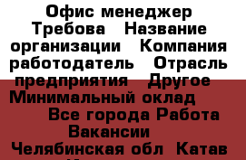 Офис-менеджер Требова › Название организации ­ Компания-работодатель › Отрасль предприятия ­ Другое › Минимальный оклад ­ 18 000 - Все города Работа » Вакансии   . Челябинская обл.,Катав-Ивановск г.